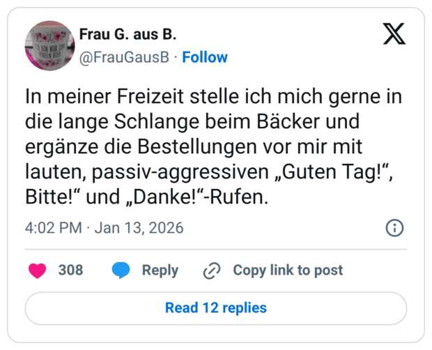 BIN NUE In meiner Freizeit stelle ich mich gerne in die lange Schlange beim Bäcker und ergänze die Bestellungen vor mir mit lauten, passiv-aggressiven „Guten Tag!", Bitte!" und „Danke!"-Rufen