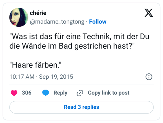 "Was ist das für eine Technik, mit der Du die Wände im Bad gestrichen hast?" "Haare färben."