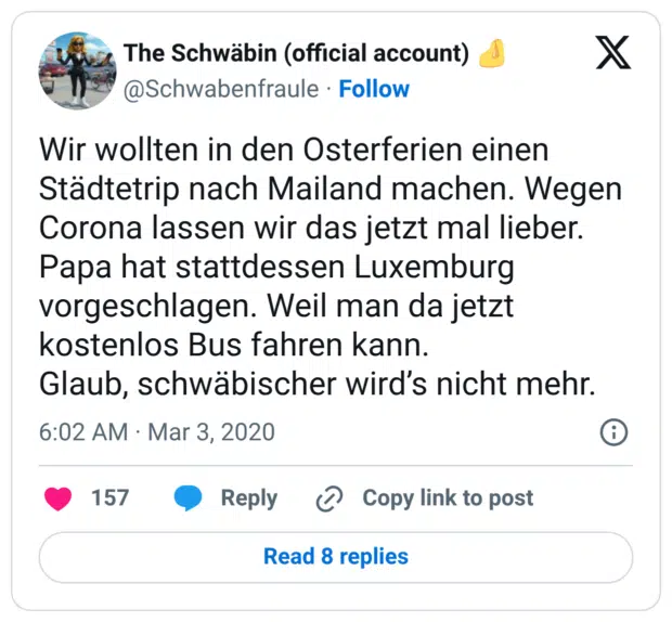 Wir wollten in den Osterferien einen Städtetrip nach Mailand machen. Wegen Corona lassen wir das jetzt mal lieber. Papa hat stattdessen Luxemburg vorgeschlagen. Weil man da jetzt kostenlos Bus fahren kann. Glaub, schwäbischer wird’s nicht mehr.