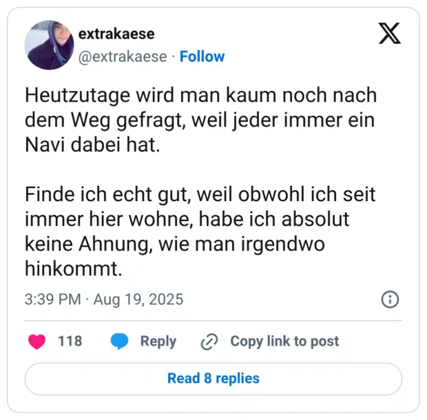 Heutzutage wird man kaum noch nach dem Weg gefragt, weil jeder immer ein Navi dabei hat. Finde ich echt gut, weil obwohl ich seit immer hier wohne, habe ich absolut keine Ahnung, wie man irgendwo hinkommt.