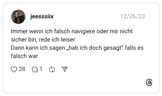 Immer wenn ich falsch navigiere oder mir nicht sicher bin, rede ich leiser Dann kann ich sagen „hab ich doch gesagt“ falls es falsch war