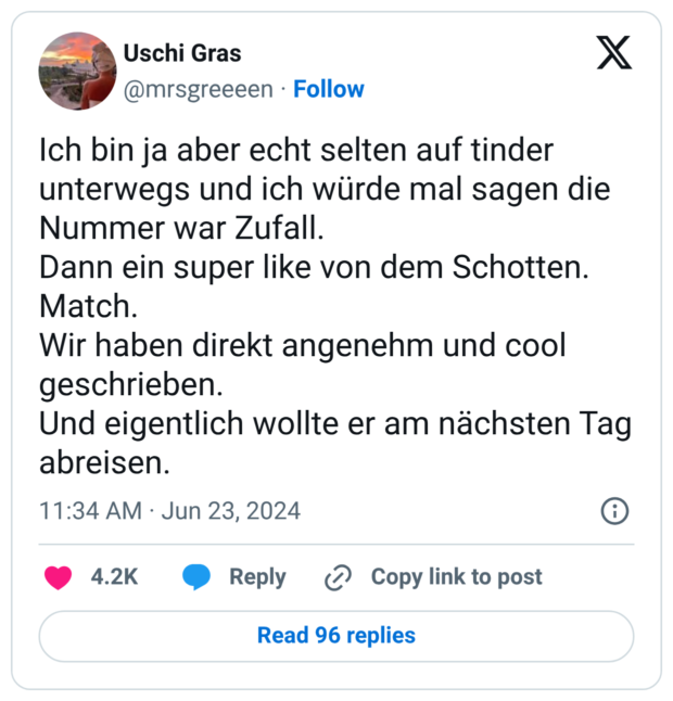 Ich bin ja aber echt selten auf tinder unterwegs und ich würde mal sagen die Nummer war Zufall. Dann ein super like von dem Schotten. Match. Wir haben direkt angenehm und cool geschrieben. Und eigentlich wollte er am nächsten Tag abreisen.