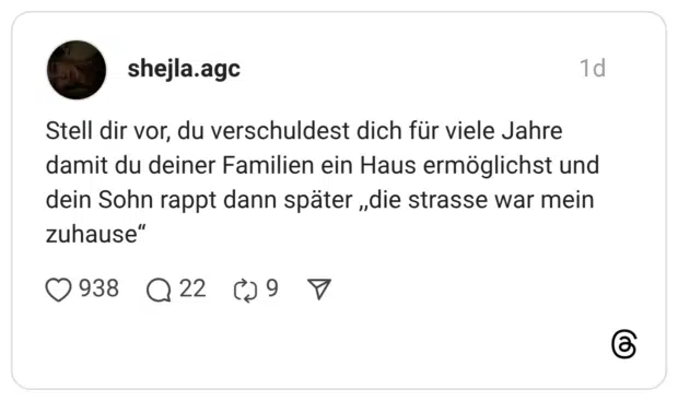 tell dir vor, du verschuldest dich für viele Jahre damit du deiner Familien ein Haus ermöglichst und dein Sohn rappt dann später „die strasse war mein zuhause"