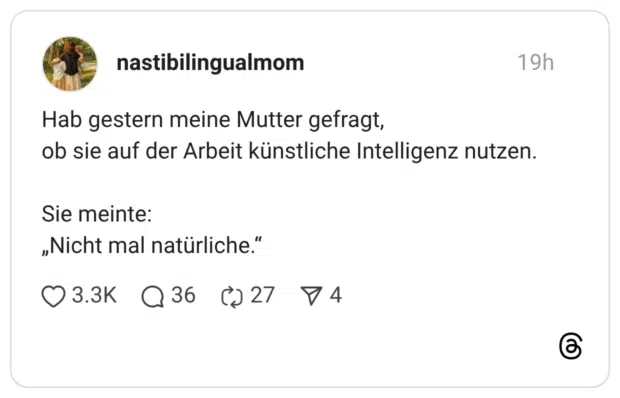 Hab gestern meine Mutter gefragt, ob sie auf der Arbeit künstliche Intelligenz nutzen. Sie meinte: „Nicht mal natürliche."