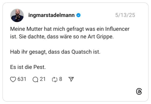 Meine Mutter hat mich gefragt was ein Influencer ist. Sie dachte, dass wäre so ne Art Grippe. Hab ihr gesagt, dass das Quatsch ist. Es ist die Pest.