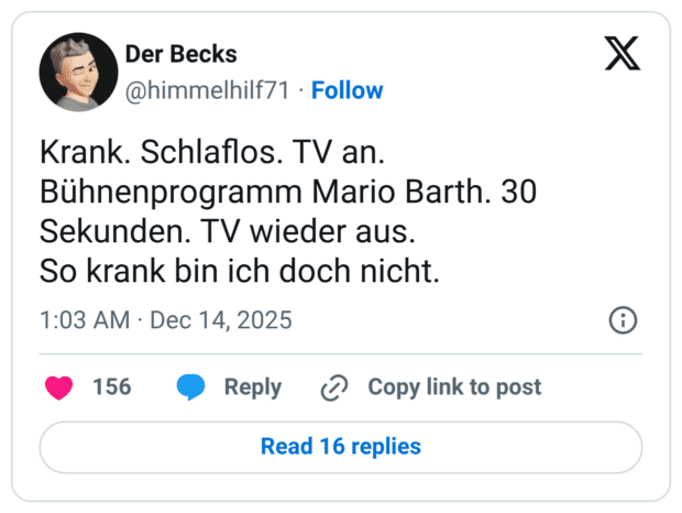 Krank. Schlaflos. TV an. Bühnenprogramm Mario Barth. 30 Sekunden. TV wieder aus. So krank bin ich doch nicht.