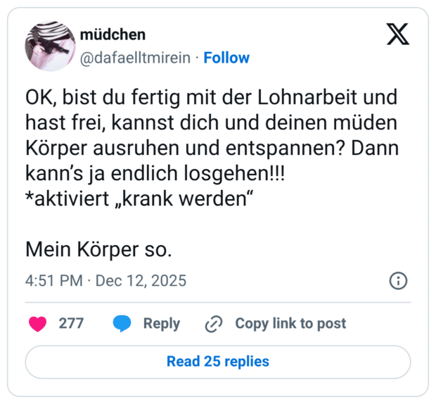 OK, bist du fertig mit der Lohnarbeit und hast frei, kannst dich und deinen müden Körper ausruhen und entspannen? Dann kann's ja endlich losgehen!!! *aktiviert „krank werden" Mein Körper so.