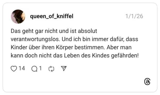 Das geht gar nicht und ist absolut verantwortungslos. Und ich bin immer dafür, dass Kinder über ihren Körper bestimmen. Aber man kann doch nicht das Leben des Kindes gefährden!