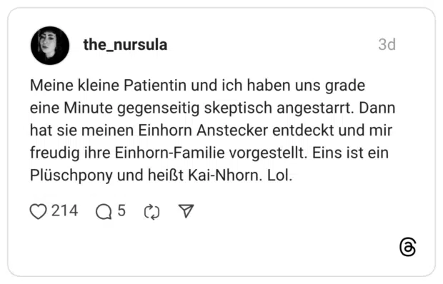 Meine kleine Patientin und ich haben uns grade eine Minute gegenseitig skeptisch angestarrt. Dann hat sie meinen Einhorn Anstecker entdeckt und mir freudig ihre Einhorn-Familie vorgestellt. Eins ist ein Plüschpony und heißt Kai-Nhorn. Lol