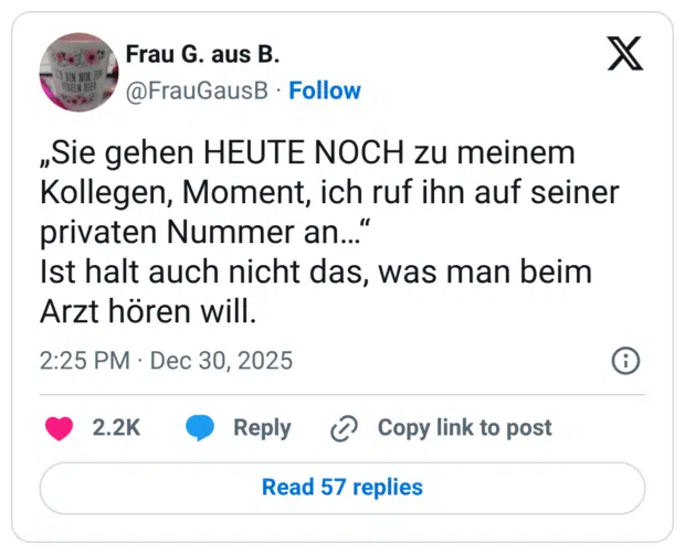 EIN NUL LU BELN HIEK „Sie gehen HEUTE NOCH zu meinem Kollegen, Moment, ich ruf ihn auf seiner privaten Nummer an..." Ist halt auch nicht das, was man beim Arzt hören will.