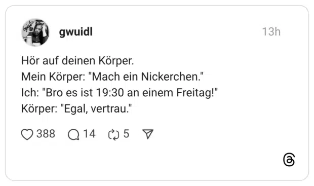 Hör auf deinen Körper. Mein Körper: "Mach ein Nickerchen." Ich: "Bro es ist 19:30 an einem Freitag!" Körper: "Egal, vertrau."