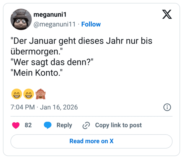 "Der Januar geht dieses Jahr nur bis übermorgen." "Wer sagt das denn?" "Mein Konto." 😁😁🙈