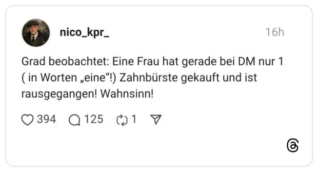 Grad beobachtet: Eine Frau hat gerade bei DM nur 1 ( in Worten „eine“!) Zahnbürste gekauft und ist rausgegangen! Wahnsinn!