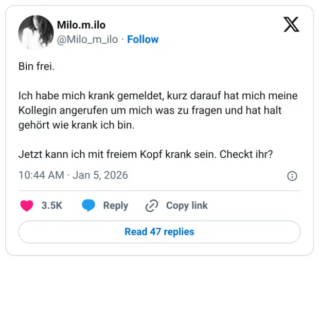 Bin frei. Ich habe mich krank gemeldet, kurz darauf hat mich meine Kollegin angerufen um mich was zu fragen und hat halt gehört wie krank ich bin. Jetzt kann ich mit freiem Kopf krank sein. Checkt ihr?