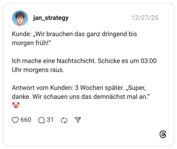 Kunde: „Wir brauchen das ganz dringend bis morgen früh!" Ich mache eine Nachtschicht. Schicke es um 03:00 Uhr morgens raus. Antwort vom Kunden: 3 Wochen später. „Super, danke. Wir schauen uns das demnächst mal an."