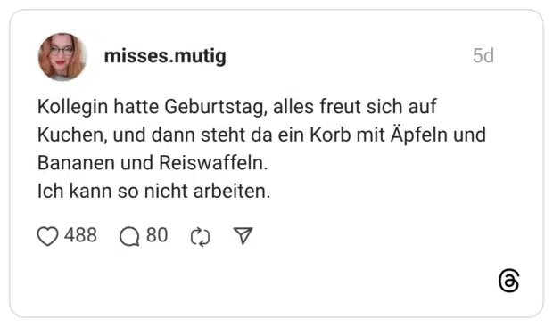 Kollegin hatte Geburtstag, alles freut sich auf Kuchen, und dann steht da ein Korb mit Äpfeln und Bananen und Reiswaffeln. Ich kann so nicht arbeiten.