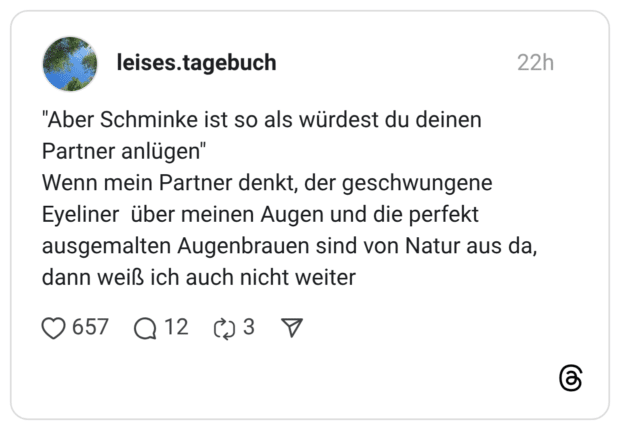 "Aber Schminke ist so als würdest du deinen Partner anlügen" Wenn mein Partner denkt, der geschwungene Eyeliner über meinen Augen und die perfekt ausgemalten Augenbrauen sind von Natur aus da, dann weiß ich auch nicht weiter