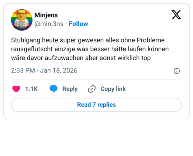 Stuhlgang heute super gewesen alles ohne Probleme rausgeflutscht einzige was besser hätte laufen können wäre davor aufzuwachen aber sonst wirklich top