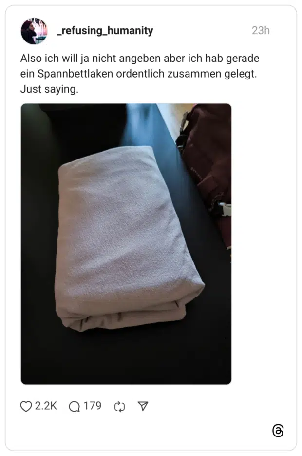 Also ich will ja nicht angeben aber ich hab gerade ein Spannbettlaken ordentlich zusammen gelegt. Just saying.