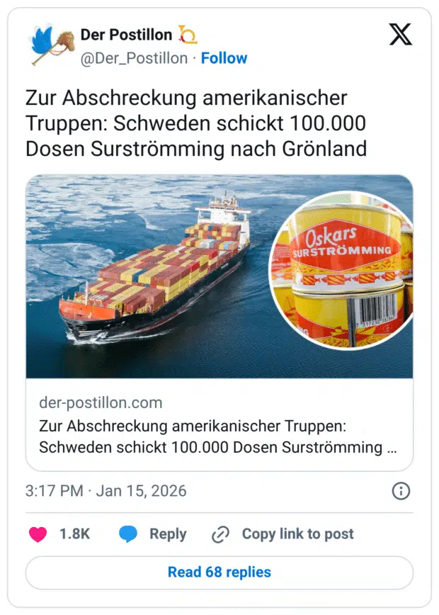 Der Postillon @Der_Postillon • Follow Zur Abschreckung amerikanischer Truppen: Schweden schickt 100.000 Dosen Surströmming nach Grönland der-postillon.com Zur Abschreckung amerikanischer Truppen: Schweden schickt 100.000 Dosen Surströmming