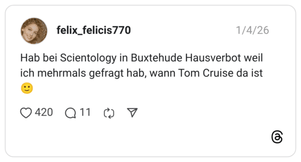 Hab bei Scientology in Buxtehude Hausverbot weil ich mehrmals gefragt hab, wann Tom Cruise da ist 🙂