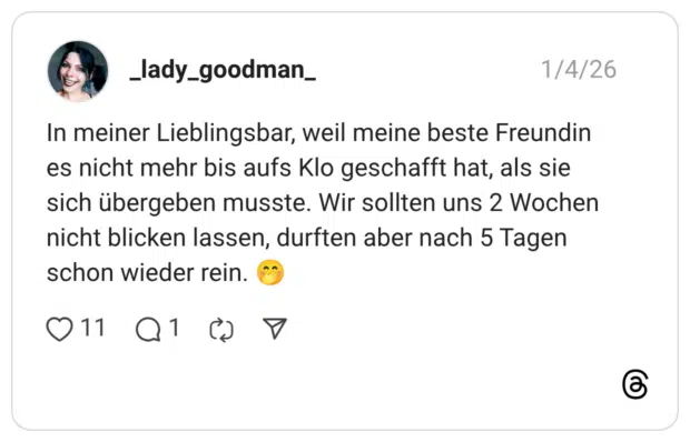 In meiner Lieblingsbar, weil meine beste Freundin es nicht mehr bis aufs Klo geschafft hat, als sie sich übergeben musste. Wir sollten uns 2 Wochen nicht blicken lassen, durften aber nach 5 Tagen schon wieder rein. 🤭