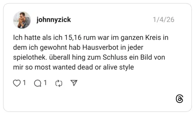 Ich hatte als ich 15,16 rum war im ganzen Kreis in dem ich gewohnt hab Hausverbot in jeder spielothek. überall hing zum Schluss ein Bild von mir so most wanted dead or alive style