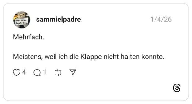 Mehrfach. Meistens, weil ich die Klappe nicht halten konnte.