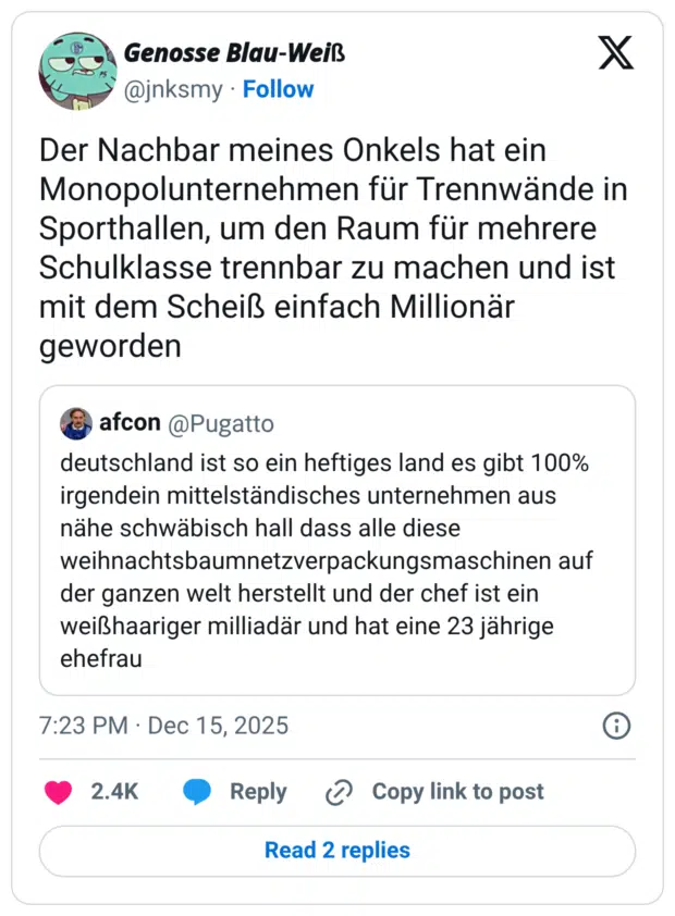 Der Nachbar meines Onkels hat ein Monopolunternehmen für Trennwände in Sporthallen, um den Raum für mehrere Schulklasse trennbar zu machen und ist mit dem Scheiß einfach Millionär geworden