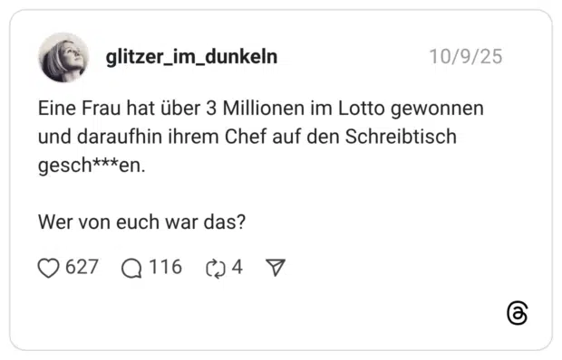 Eine Frau hat über 3 Millionen im Lotto gewonnen und daraufhin ihrem Chef auf den Schreibtisch gesch***en. Wer von euch war das?