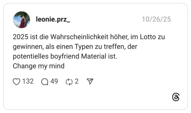 2025 ist die Wahrscheinlichkeit höher, im Lotto zu gewinnen, als einen Typen zu treffen, der potentielles boyfriend Material ist. Change my mind