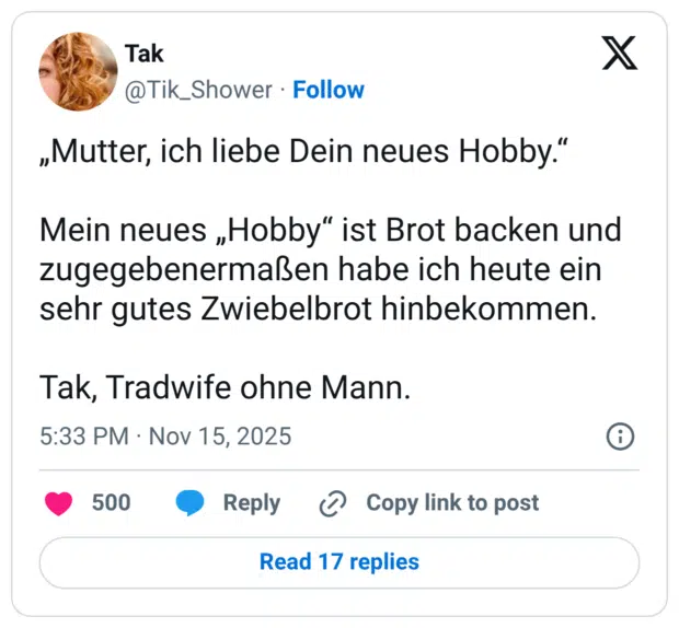 „Mutter, ich liebe Dein neues Hobby.“ Mein neues „Hobby“ ist Brot backen und zugegebenermaßen habe ich heute ein sehr gutes Zwiebelbrot hinbekommen. Tak, Tradwife ohne Mann.