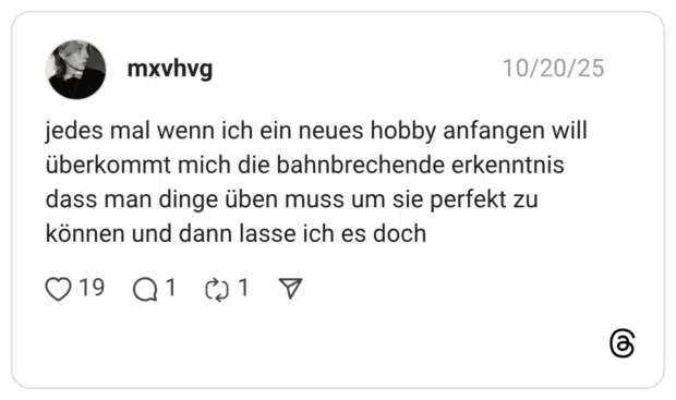 jedes mal wenn ich ein neues hobby anfangen will überkommt mich die bahnbrechende erkenntnis dass man dinge üben muss um sie perfekt zu können und dann lasse ich es doch