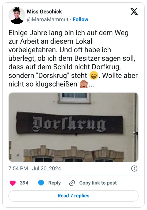 Einige Jahre lang bin ich auf dem Weg zur Arbeit an diesem Lokal vorbeigefahren. Und oft habe ich überlegt, ob ich dem Besitzer sagen soll, dass auf dem Schild nicht Dorfkrug, sondern "Dorskrug" steht 😆. Wollte aber nicht so klugscheißen 🙈...