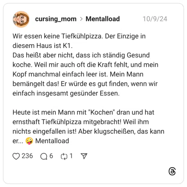 Wir essen keine Tiefkühlpizza. Der Einzige in diesem Haus ist K1. Das heißt aber nicht, dass ich ständig Gesund koche. Weil mir auch oft die Kraft fehlt, und mein Kopf manchmal einfach leer ist. Mein Mann bemängelt das! Er würde es gut finden, wenn wir einfach insgesamt gesünder Essen. Heute ist mein Mann mit "Kochen" dran und hat ernsthaft Tiefkühlpizza mitgebracht! Weil ihm nichts eingefallen ist! Aber klugscheißen, das kann er... 🤪 Mentalload