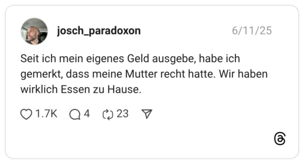 Seit ich mein eigenes Geld ausgebe, habe ich gemerkt, dass meine Mutter recht hatte. Wir haben wirklich Essen zu Hause.