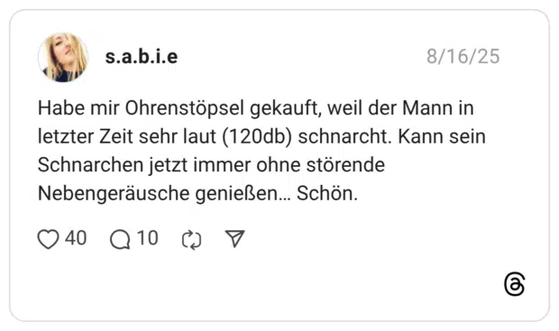 Habe mir Ohrenstöpsel gekauft, weil der Mann in letzter Zeit sehr laut (120db) schnarcht. Kann sein Schnarchen jetzt immer ohne störende Nebengeräusche genießen… Schön.