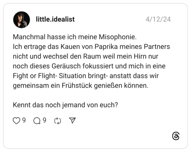 Manchmal hasse ich meine Misophonie. Ich ertrage das Kauen von Paprika meines Partners nicht und wechsel den Raum weil mein Hirn nur noch dieses Geräusch fokussiert und mich in eine Fight or Flight- Situation bringt- anstatt dass wir gemeinsam ein Frühstück genießen können. Kennt das noch jemand von euch?