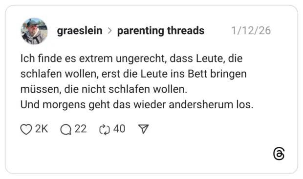 Ich finde es extrem ungerecht, dass Leute, die schlafen wollen, erst die Leute ins Bett bringen müssen, die nicht schlafen wollen. Und morgens geht das wieder andersherum los.