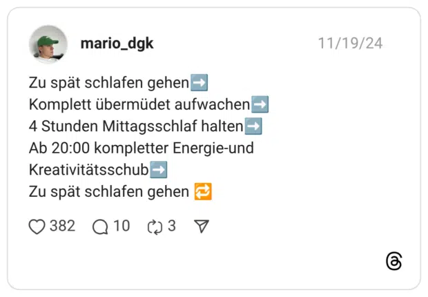 Zu spät schlafen gehen➡️ Komplett übermüdet aufwachen➡️ 4 Stunden Mittagsschlaf halten➡️ Ab 20:00 kompletter Energie-und Kreativitätsschub➡️ Zu spät schlafen gehen 🔁
