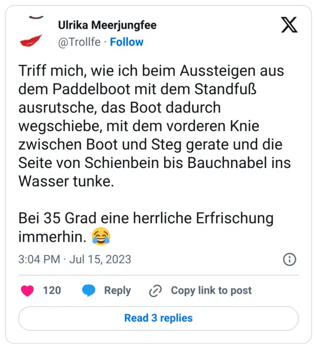 Triff mich, wie ich beim Aussteigen aus dem Paddelboot mit dem Standfuß ausrutsche, das Boot dadurch wegschiebe, mit dem vorderen Knie zwischen Boot und Steg gerate und die Seite von Schienbein bis Bauchnabel ins Wasser tunke. Bei 35 Grad eine herrliche Erfrischung immerhin. 😂