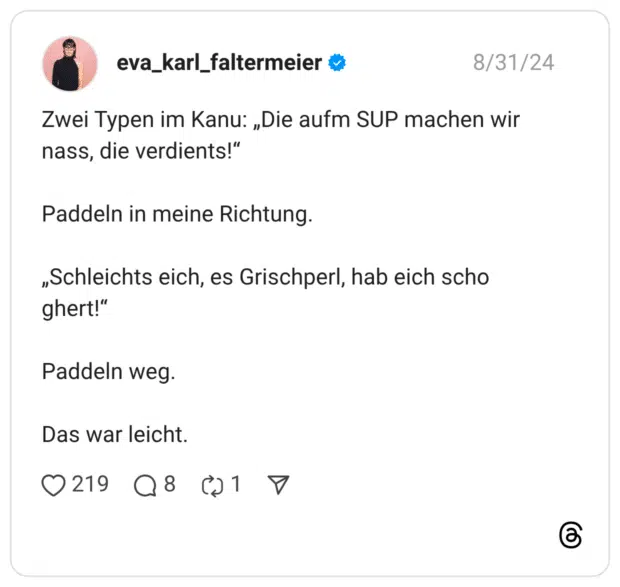 Zwei Typen im Kanu: „Die aufm SUP machen wir nass, die verdients!“ Paddeln in meine Richtung. „Schleichts eich, es Grischperl, hab eich scho ghert!“ Paddeln weg. Das war leicht.