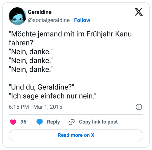 "Möchte jemand mit im Frühjahr Kanu fahren?" "Nein, danke." "Nein, danke." "Nein, danke." "Und du, Geraldine?" "Ich sage einfach nur nein."