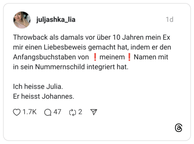 Throwback als damals vor über 10 Jahren mein Ex mir einen Liebesbeweis gemacht hat, indem er den Anfangsbuchstaben von ❗️meinem❗️Namen mit in sein Nummernschild integriert hat. Ich heisse Julia. Er heisst Johannes.