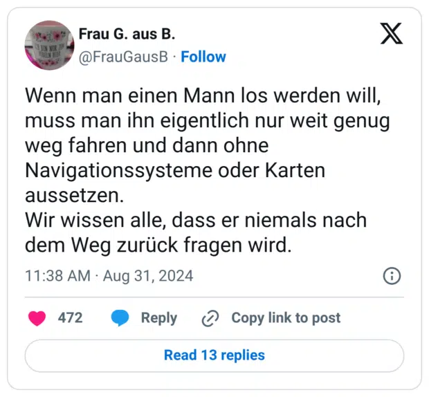 Wenn man einen Mann los werden will, muss man ihn eigentlich nur weit genug weg fahren und dann ohne Navigationssysteme oder Karten aussetzen. Wir wissen alle, dass er niemals nach dem Weg zurück fragen wird.