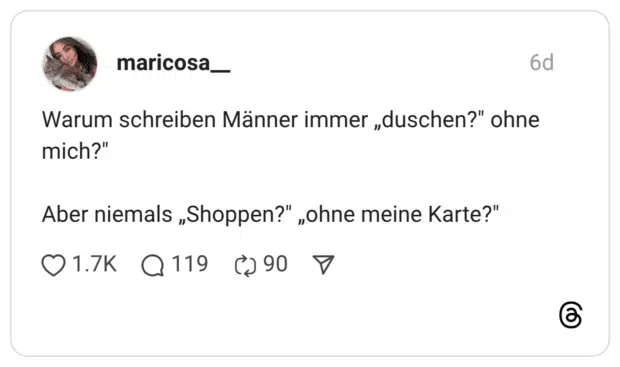 Warum schreiben Männer immer „duschen?" ohne mich?" Aber niemals „Shoppen?" „ohne meine Karte?"