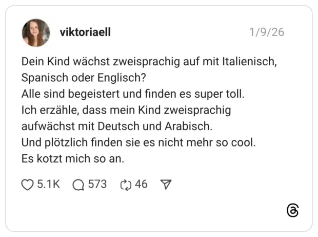 Dein Kind wächst zweisprachig auf mit Italienisch, Spanisch oder Englisch? Alle sind begeistert und finden es super toll. Ich erzähle, dass mein Kind zweisprachig aufwächst mit Deutsch und Arabisch. Und plötzlich finden sie es nicht mehr so cool. Es kotzt mich so an.