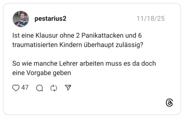 Ist eine Klausur ohne 2 Panikattacken und 6 traumatisierten Kindern überhaupt zulässig? So wie manche Lehrer arbeiten muss es da doch eine Vorgabe geben