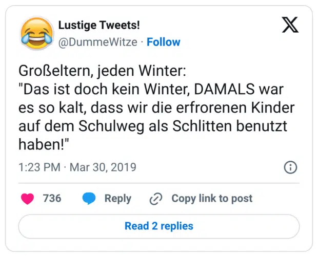 roßeltern, jeden Winter: "Das ist doch kein Winter, DAMALS war es so kalt, dass wir die erfrorenen Kinder auf dem Schulweg als Schlitten benutzt haben!"