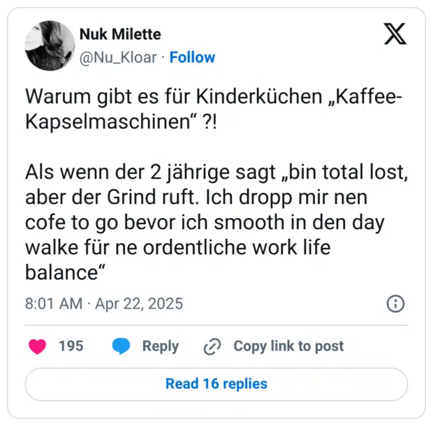 Warum gibt es für Kinderküchen „Kaffee-Kapselmaschinen“ ?! Als wenn der 2 jährige sagt „bin total lost, aber der Grind ruft. Ich dropp mir nen cofe to go bevor ich smooth in den day walke für ne ordentliche work life balance“